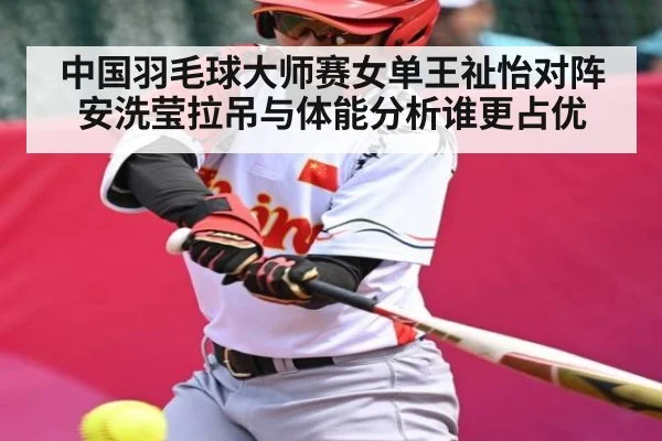 中国羽毛球大师赛女单王祉怡对阵安洗莹拉吊与体能分析谁更占优