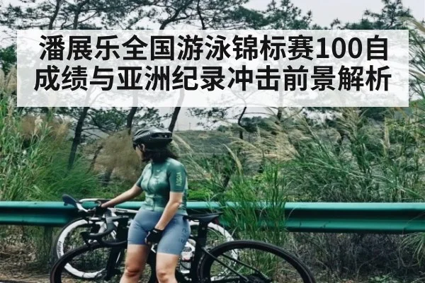 潘展乐全国游泳锦标赛100自成绩与亚洲纪录冲击前景解析